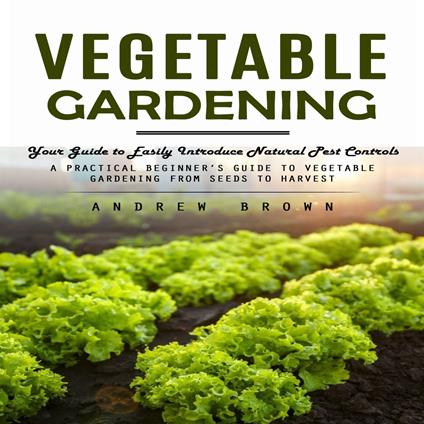 Vegetable Gardening: Your Guide to Easily Introduce Natural Pest Controls (A Practical Beginner’s Guide to Vegetable Gardening from Seeds to Harvest)