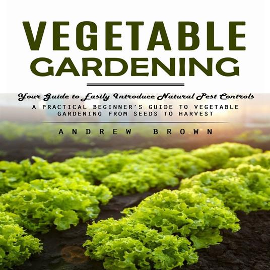 Vegetable Gardening: Your Guide to Easily Introduce Natural Pest Controls (A Practical Beginner’s Guide to Vegetable Gardening from Seeds to Harvest)