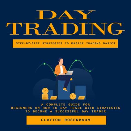 Day Trading: Step-by-step Strategies to Master Trading Basics (A Complete Guide for Beginners on How to Day Trade With Strategies to Become a Successful Day Trader)