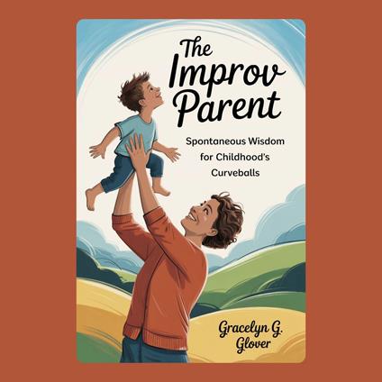 Improv Parent, The: Spontaneous Wisdom for Childhood's Curveballs