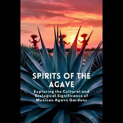 Spirits of the Agave: Exploring the Cultural and Ecological Significance of Mexican Agave Gardens