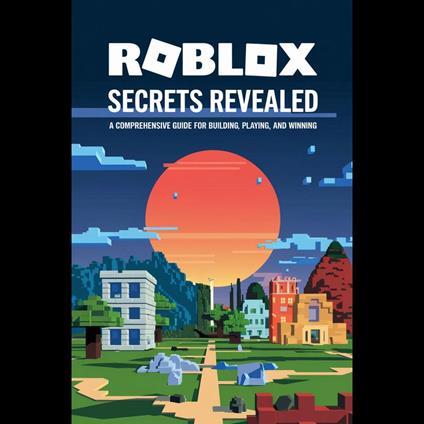 Roblox Secrets Revealed: A Comprehensive Guide for Building, Playing, and Winning