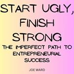 Start Ugly, Finish Strong: The Imperfect Path to Entrepreneurial Success