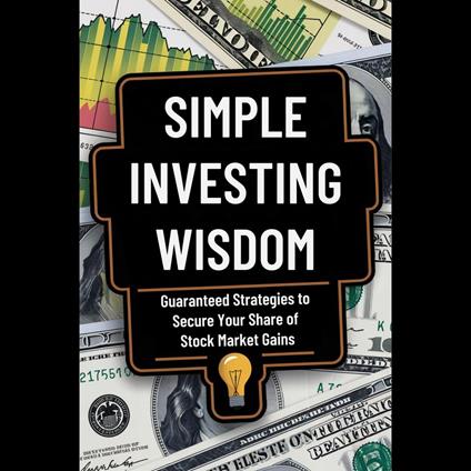 Simple Investing Wisdom: Guaranteed Strategies to Secure Your Share of Stock Market Gains
