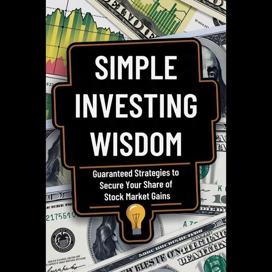 Simple Investing Wisdom: Guaranteed Strategies to Secure Your Share of Stock Market Gains