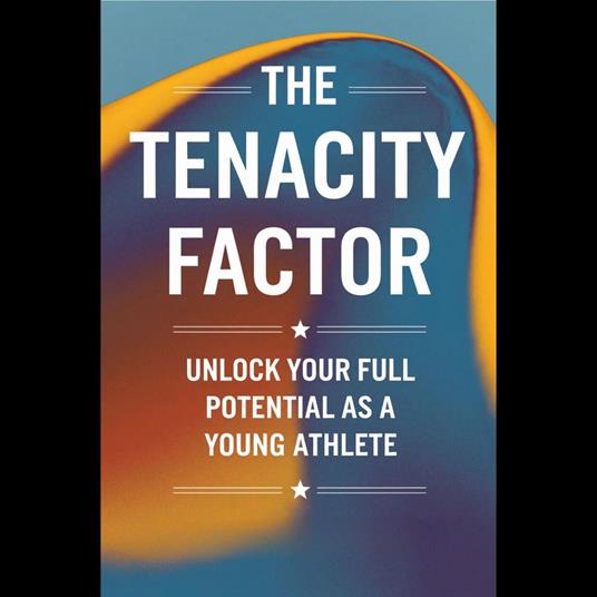Tenacity Factor, The: Unlock Your Full Potential as a Young Athlete