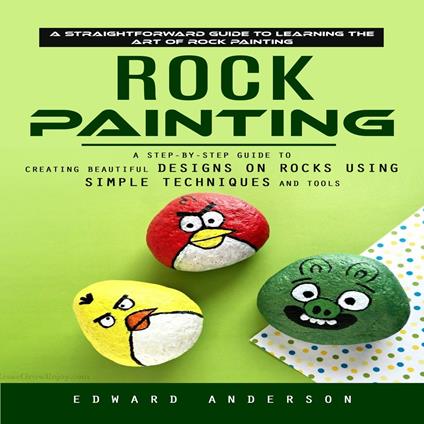Rock Painting: A Straightforward Guide to Learning the Art of Rock Painting (A Step-by-step Guide to Creating Beautiful Designs on Rocks Using Simple Techniques and Tools)