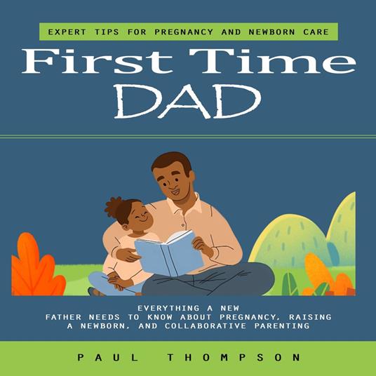 First Time Dad: Expert Tips for Pregnancy and Newborn Care (Everything a New Father Needs to Know About Pregnancy, Raising a Newborn, and Collaborative Parenting)