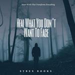 Heal What You Don’t Want To Face