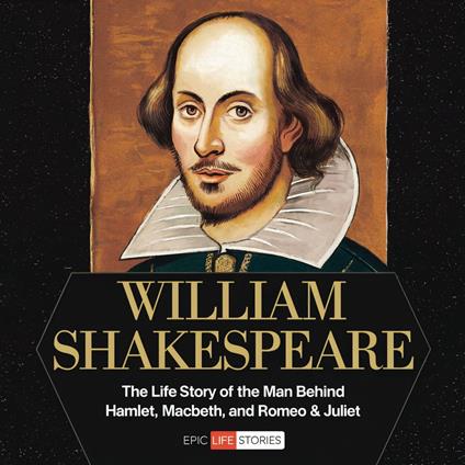 William Shakespeare: The Life Story of the Man Behind Hamlet, Macbeth, and Romeo & Juliet