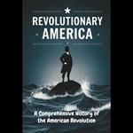 Revolutionary America: A Comprehensive History of the American Revolution