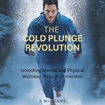 Cold Plunge Revolution, The: Unlocking Mental and Physical Wellness Through Immersion