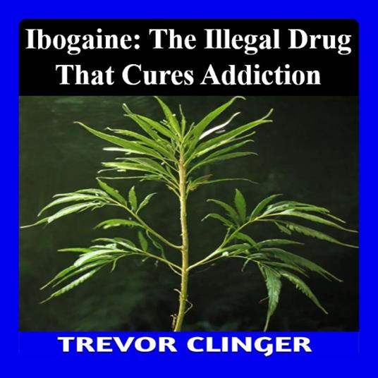 Ibogaine: The Illegal Drug That May Cure Addiction