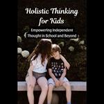 Holistic Thinking for Kids: Empowering Independent Thought in School and Beyond