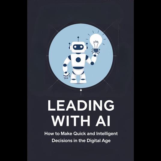 Leading with AI: How to Make Quick and Intelligent Decisions in the Digital Age