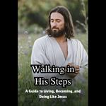 Walking in His Steps: A Guide to Living, Becoming, and Doing Like Jesus