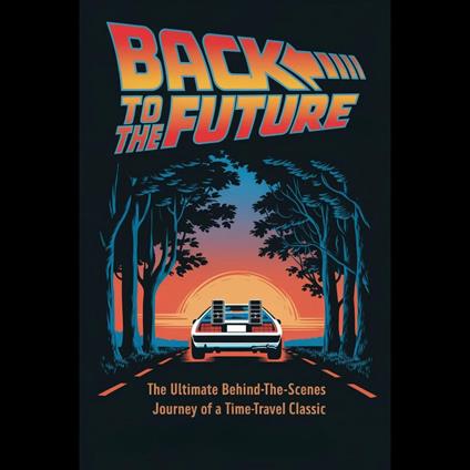 Back to the Future: The Ultimate Behind-the-Scenes Journey of a Time-Travel Classic