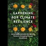 Gardening for Climate Resilience: Growing Sustainable Gardens to Thrive in Changing Climate Conditions