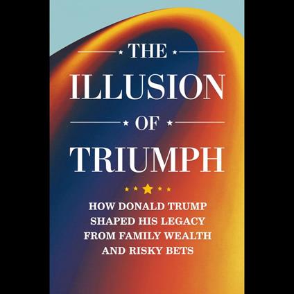 Illusion Of Triumph, The: How Donald Trump Shaped His Legacy From Family Wealth And Risky Bets