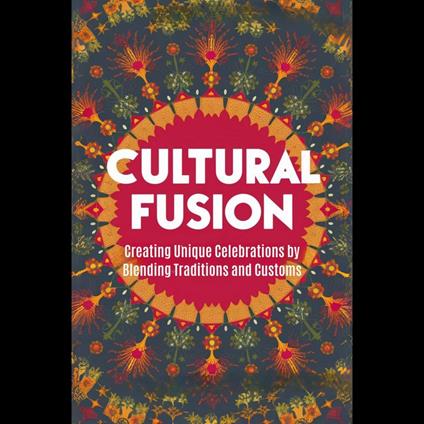 Cultural Fusion: Creating Unique Celebrations by Blending Traditions and Customs
