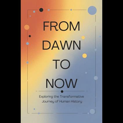From Dawn to Now: Exploring the Transformative Journey of Human History