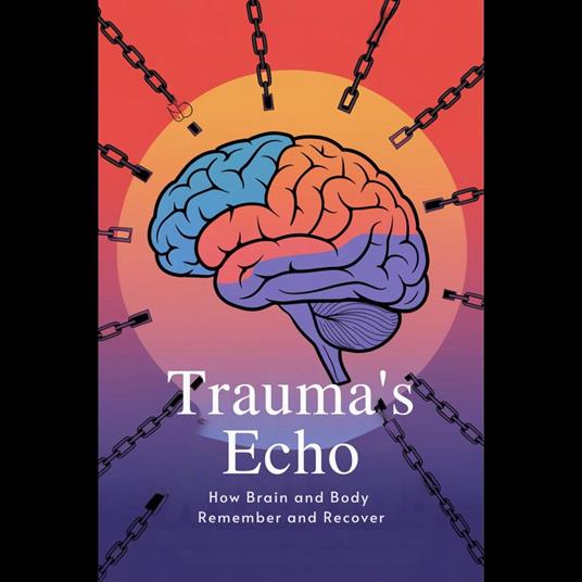 Trauma's Echo: How Brain and Body Remember and Recover