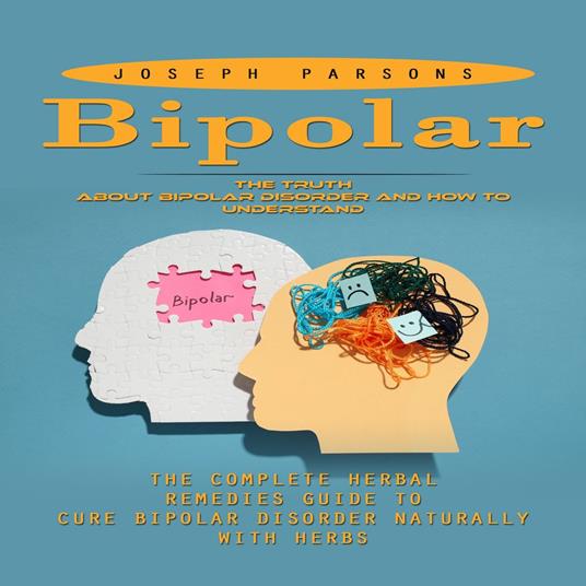 Bipolar Disorder: The Truth About Bipolar Disorder and How to Understand (The Complete Herbal Remedies Guide to Cure Bipolar Disorder Naturally With Herbs)