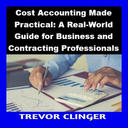 Cost Accounting Made Practical: A Real-World Guide for Business and Contracting Professionals