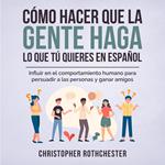Cómo hacer que la gente haga lo que tú quieres en español/ How to get people to do what you want in Spanish: Influir en el comportamiento humano para persuadir ... personas y ganar amigos (Spanish Edition)