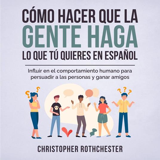 Cómo hacer que la gente haga lo que tú quieres en español/ How to get people to do what you want in Spanish: Influir en el comportamiento humano para persuadir ... personas y ganar amigos (Spanish Edition)