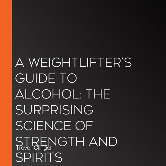 Weightlifter’s Guide to Alcohol, A: The Surprising Science of Strength and Spirits