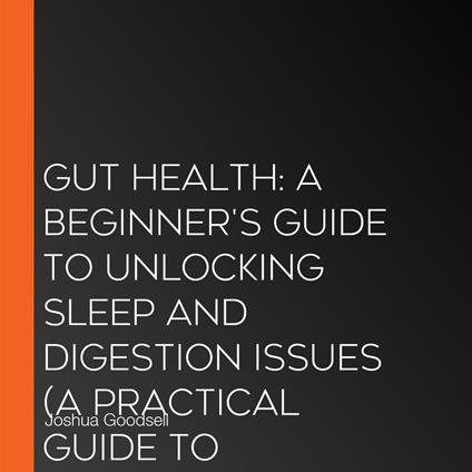 Gut Health: A Beginner's Guide to Unlocking Sleep and Digestion Issues (A Practical Guide to Microbiome & Probiotic Nutrition for Better Digestion)
