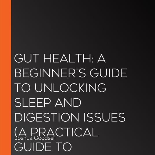 Gut Health: A Beginner's Guide to Unlocking Sleep and Digestion Issues (A Practical Guide to Microbiome & Probiotic Nutrition for Better Digestion)