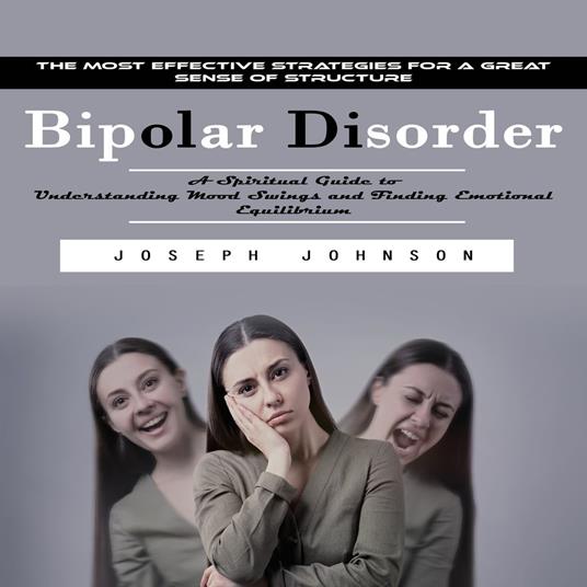 Bipolar Disorder: The Most Effective Strategies for a Great Sense of Structure (A Spiritual Guide to Understanding Mood Swings and Finding Emotional Equilibrium)