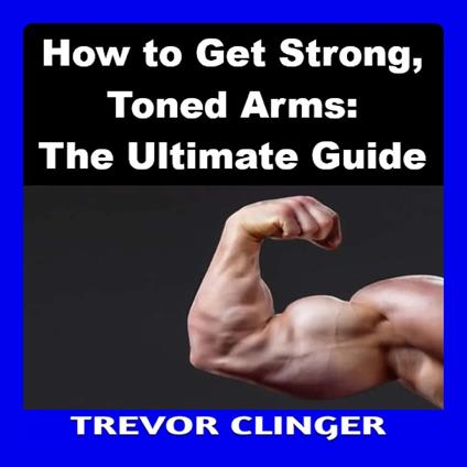 How to Get Strong, Toned Arms: The Ultimate Guide