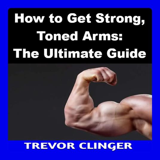 How to Get Strong, Toned Arms: The Ultimate Guide