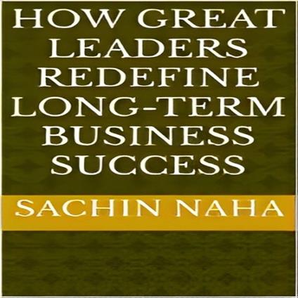 How Great Leaders Redefine Long-Term Business Success