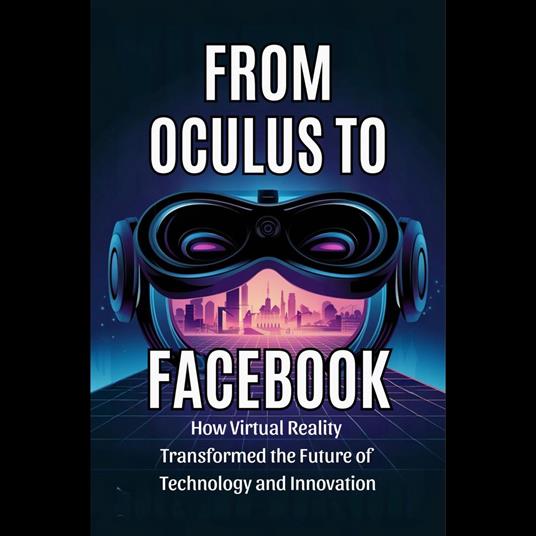 From Oculus to Facebook: How Virtual Reality Transformed the Future of Technology and Innovation
