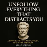 Unfollow Everything That Distracts You: A Stoic Path to Clarity, Focus, and Inner Freedom