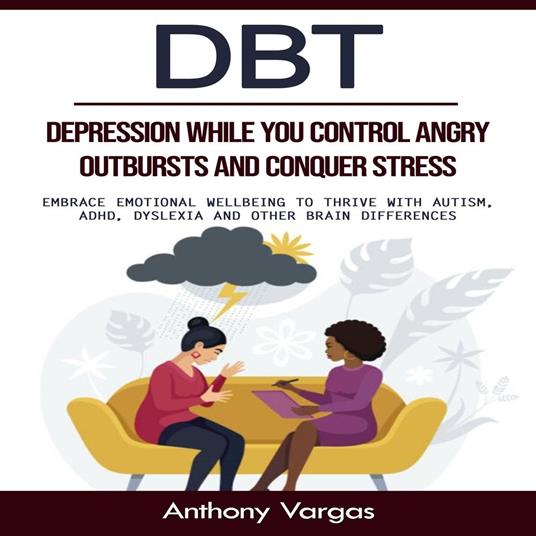 Dbt: Depression While You Control Angry Outbursts and Conquer Stress (Embrace Emotional Wellbeing to Thrive With Autism, Adhd, Dyslexia and Other Brain Differences)