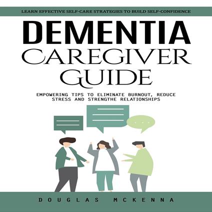 Dementia Caregiver Guide: Learn Effective Self-care Strategies to Build Self-confidence (Empowering Tips to Eliminate Burnout, Reduce Stress and Strengthen Relationships)