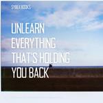 Unlearn Everything That’s Holding You Back
