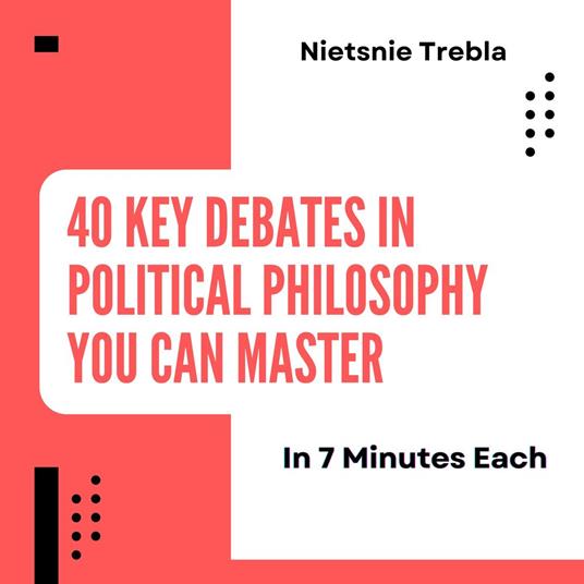 40 Key Debates in Political Philosophy You Can Master in 7 Minutes Each