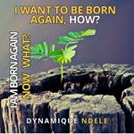 I Want To be Born Again How? I am Born Again Now What?