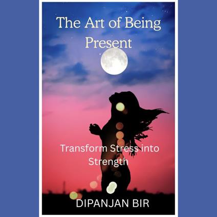 Art of Being Present, The: Transform Stress into Strength