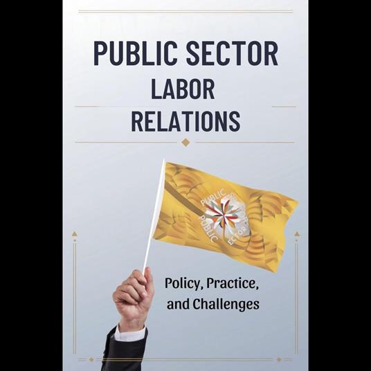 Public Sector Labor Relations: Policy, Practice, and Challenges