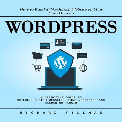 Wordpress: How to Build a Wordpress Website on Your Own Domain (A Definitive Guide to Building Custom Websites Using Wordpress and Elementor Plugin)