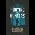 Hunting the Hunters: The Dark Stories of Serial Killers Around the World