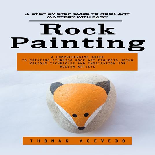 Rock Painting: A Step-by-step Guide to Rock Art Mastery With Easy (A Comprehensive Guide to Creating Stunning Rock Art Projects Using Various Techniques and Inspiration for Modern Artists)