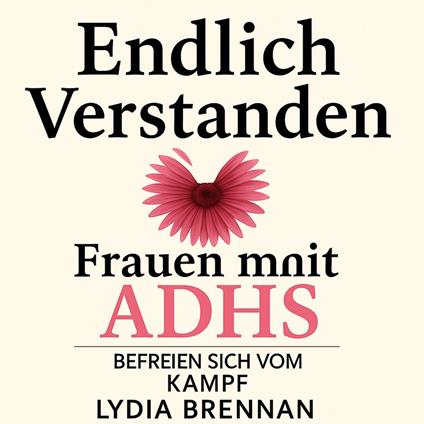Endlich Verstanden: Frauen mit ADHS Befreien Sich vom Kampf: Symptome Beherrschen, Selbstvertrauen Gewinnen, Ideales Leben Ohne Reue